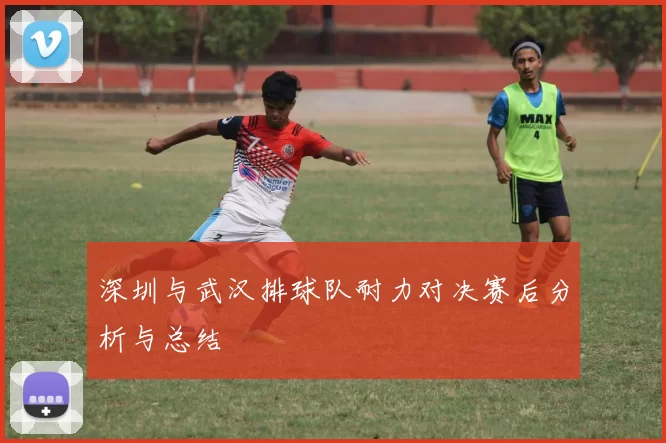 深圳与武汉排球队耐力对决赛后分析与总结
