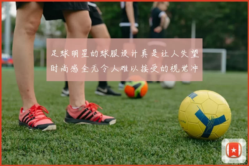 足球明星的球服设计真是让人失望时尚感全无令人难以接受的视觉冲击