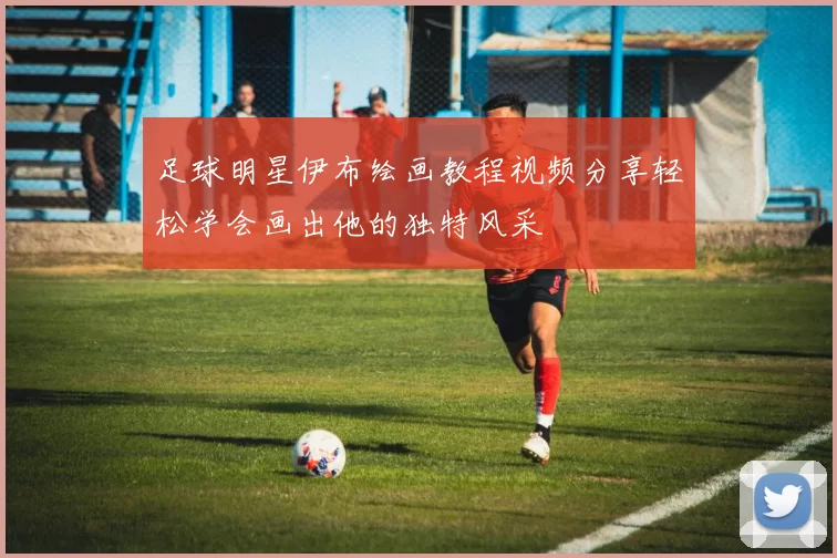 足球明星伊布绘画教程视频分享轻松学会画出他的独特风采