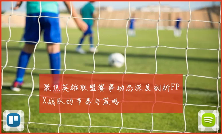 聚焦英雄联盟赛事动态深度剖析FPX战队的节奏与策略