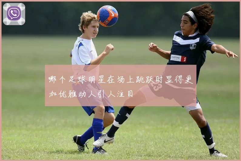 哪个足球明星在场上跳跃时显得更加优雅动人引人注目