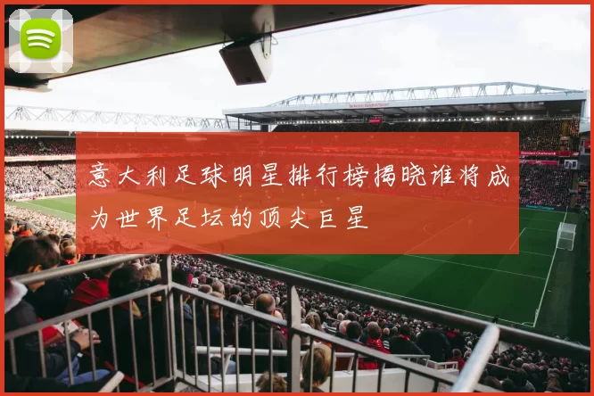 意大利足球明星排行榜揭晓谁将成为世界足坛的顶尖巨星