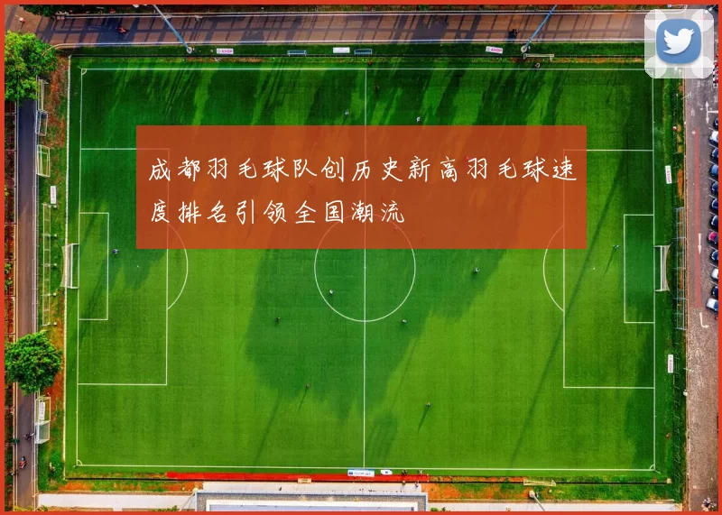 成都羽毛球队创历史新高羽毛球速度排名引领全国潮流