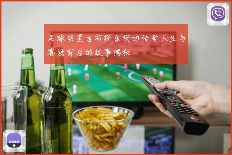 足球明星吉布斯乐玛的传奇人生与赛场背后的故事揭秘
