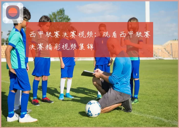 西甲联赛决赛视频：观看西甲联赛决赛精彩视频集锦