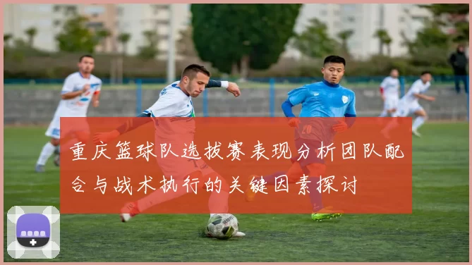 重庆篮球队选拔赛表现分析团队配合与战术执行的关键因素探讨
