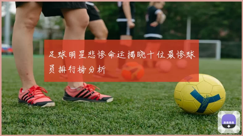 足球明星悲惨命运揭晓十位最惨球员排行榜分析