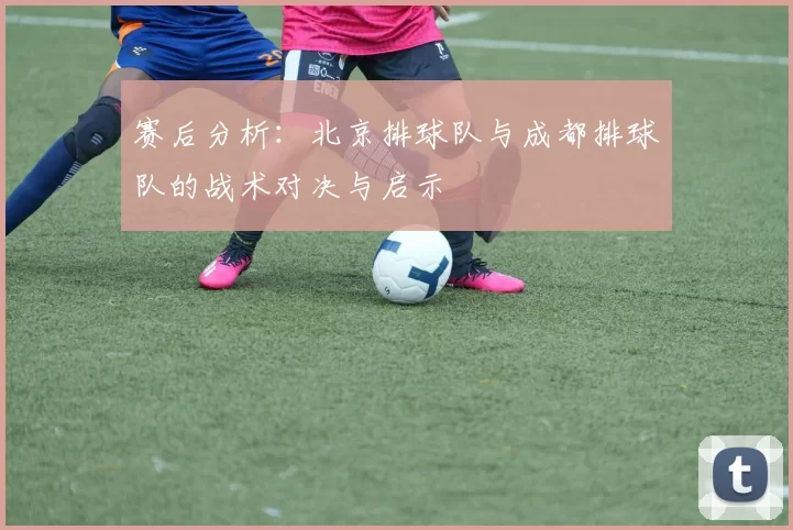 赛后分析：北京排球队与成都排球队的战术对决与启示