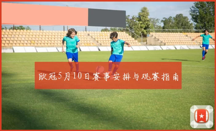 欧冠5月10日赛事安排与观赛指南