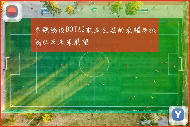 李强畅谈DOTA2职业生涯的荣耀与挑战以及未来展望