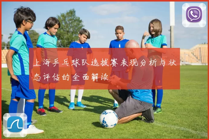 上海乒乓球队选拔赛表现分析与状态评估的全面解读