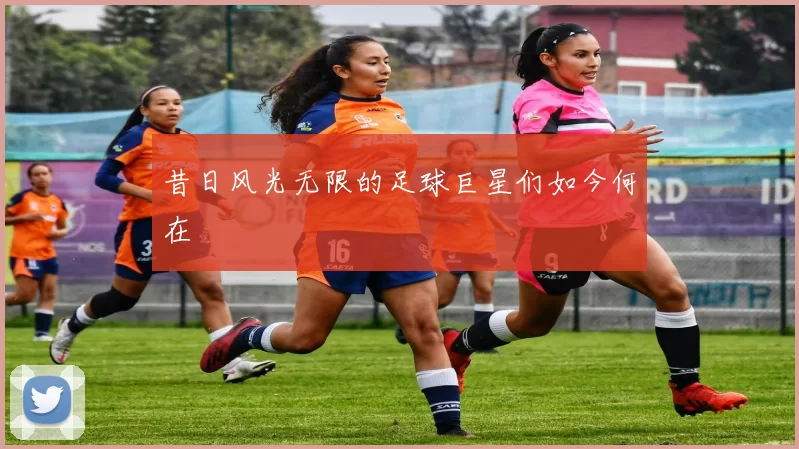昔日风光无限的足球巨星们如今何在