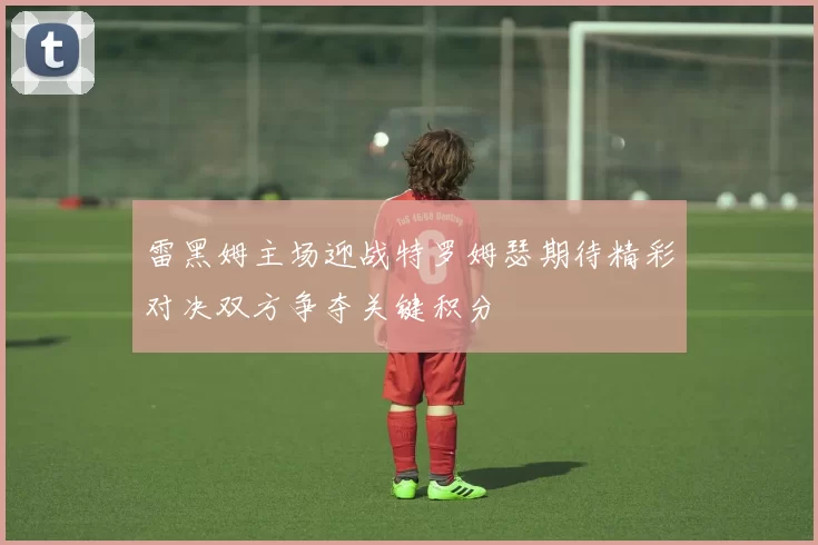 雷黑姆主场迎战特罗姆瑟期待精彩对决双方争夺关键积分