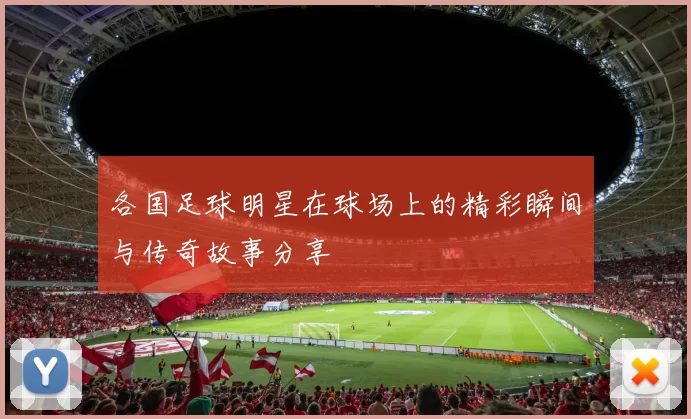 各国足球明星在球场上的精彩瞬间与传奇故事分享
