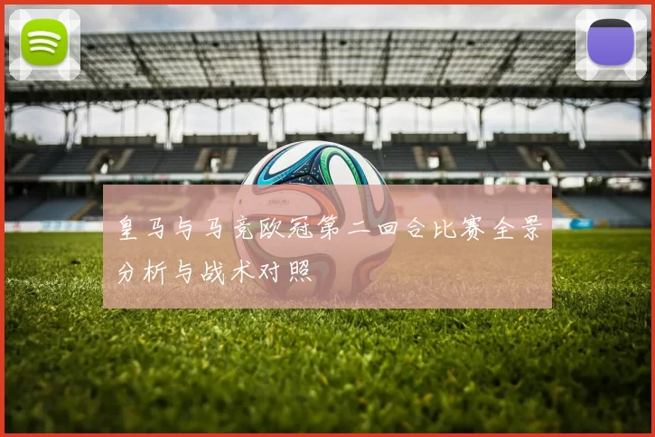 皇马与马竞欧冠第二回合比赛全景分析与战术对照
