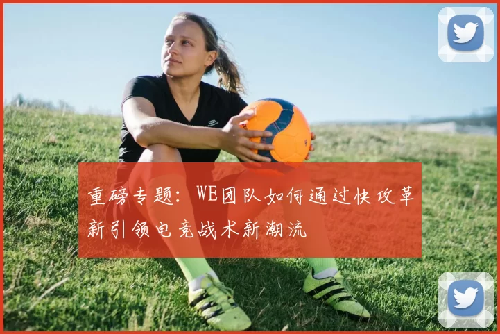 重磅专题：WE团队如何通过快攻革新引领电竞战术新潮流