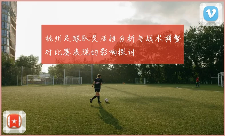 杭州足球队灵活性分析与战术调整对比赛表现的影响探讨