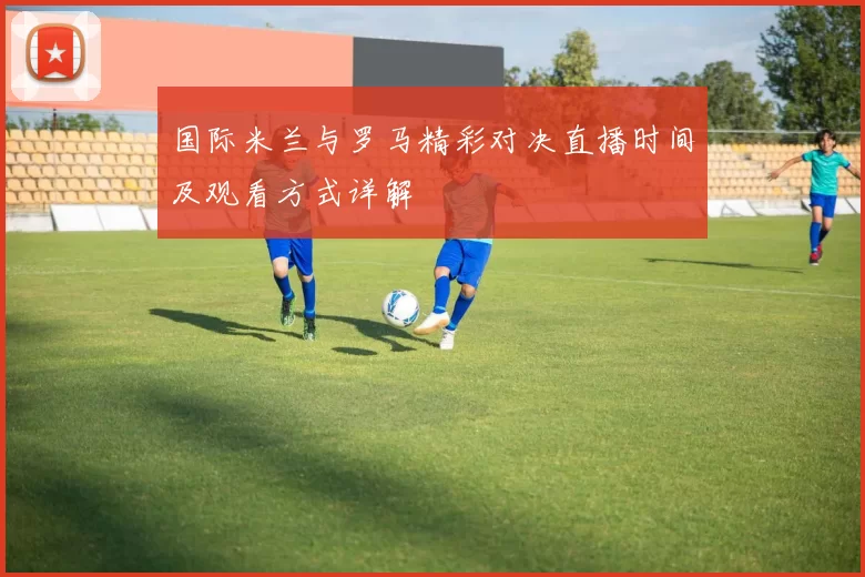 国际米兰与罗马精彩对决直播时间及观看方式详解