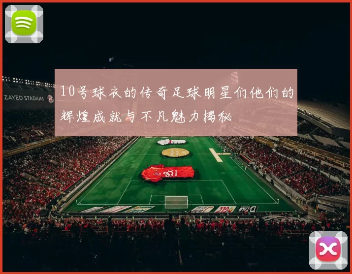10号球衣的传奇足球明星们他们的辉煌成就与不凡魅力揭秘