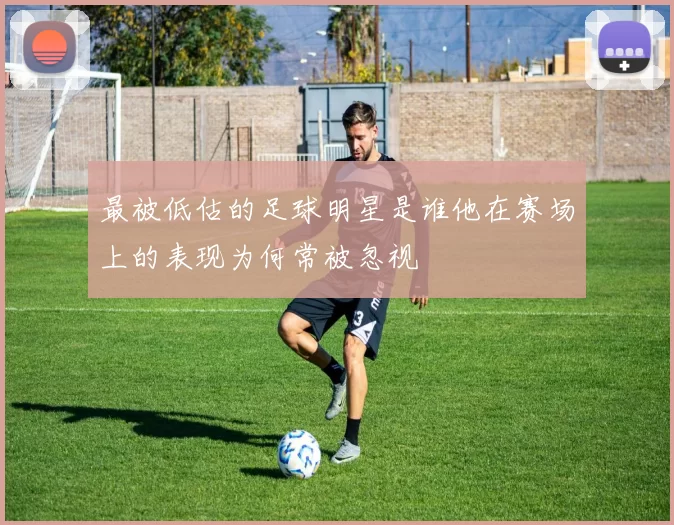 最被低估的足球明星是谁他在赛场上的表现为何常被忽视