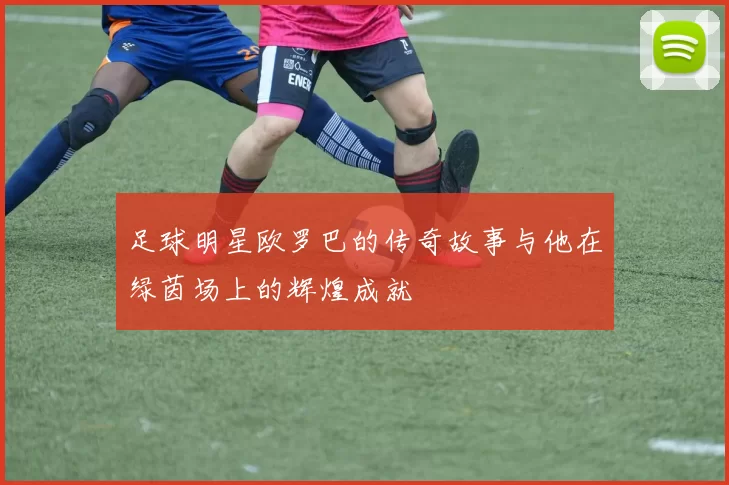 足球明星欧罗巴的传奇故事与他在绿茵场上的辉煌成就