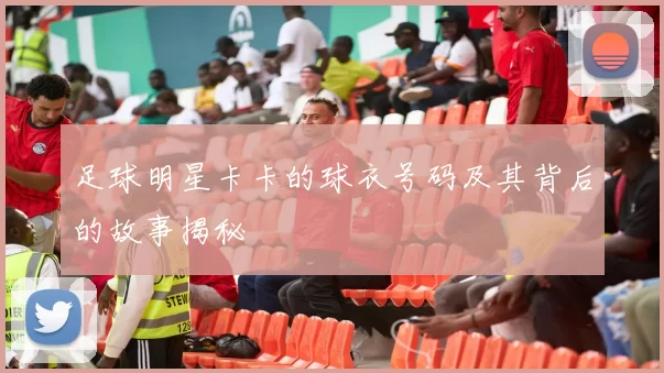 足球明星卡卡的球衣号码及其背后的故事揭秘