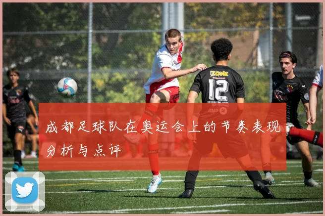 成都足球队在奥运会上的节奏表现分析与点评