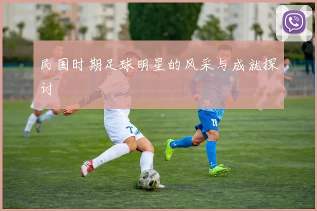 民国时期足球明星的风采与成就探讨