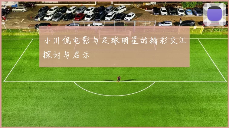小川侃电影与足球明星的精彩交汇探讨与启示