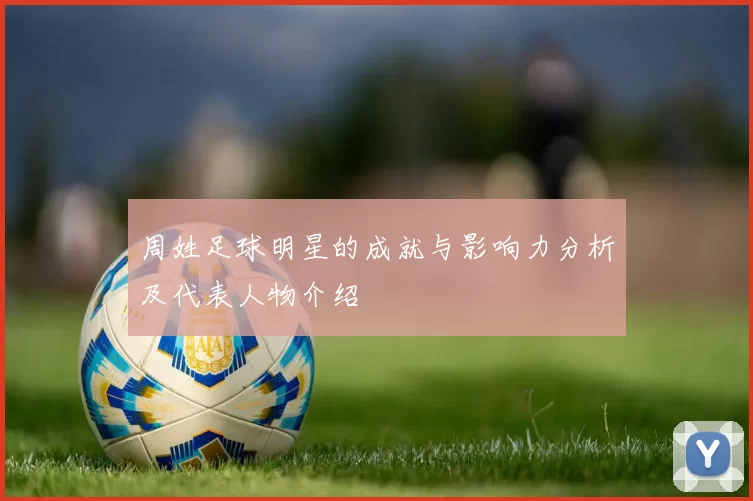 周姓足球明星的成就与影响力分析及代表人物介绍