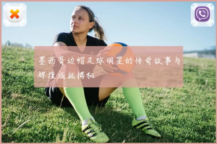 墨西哥边帽足球明星的传奇故事与辉煌成就揭秘