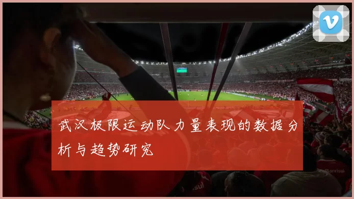 武汉极限运动队力量表现的数据分析与趋势研究