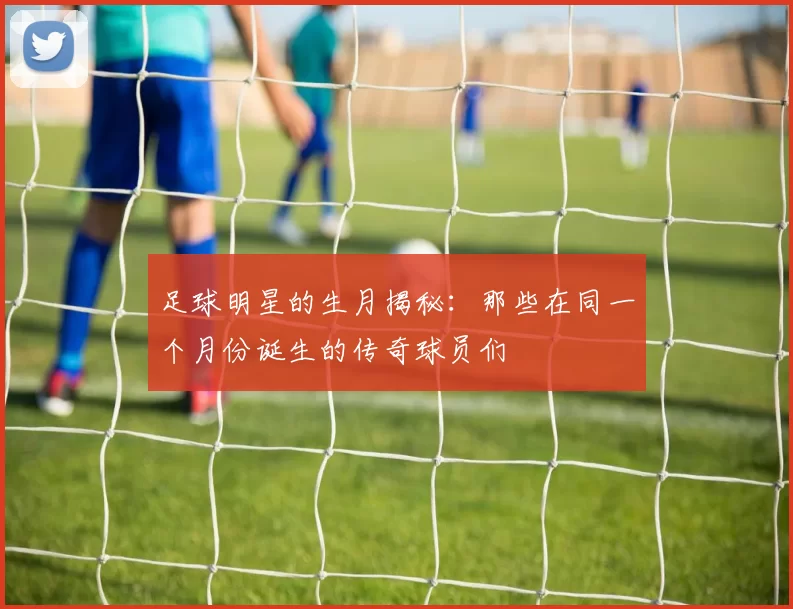足球明星的生月揭秘：那些在同一个月份诞生的传奇球员们