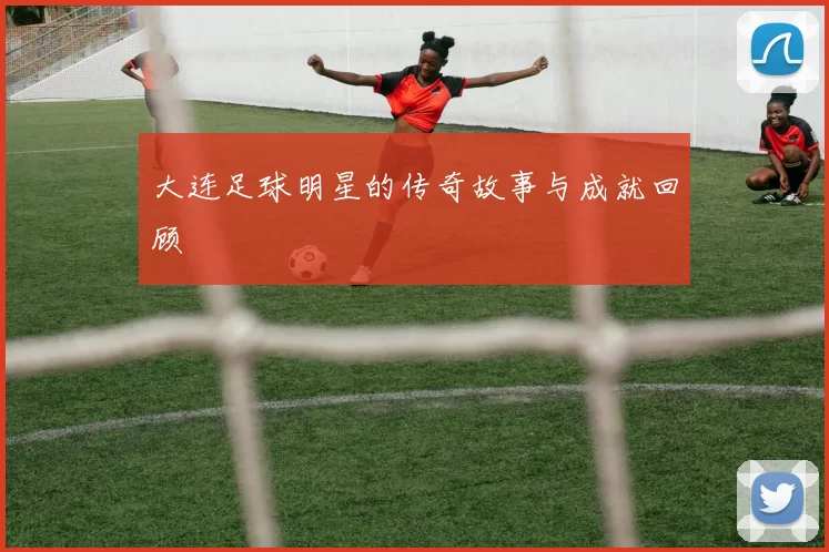 大连足球明星的传奇故事与成就回顾