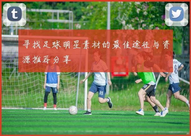 寻找足球明星素材的最佳途径与资源推荐分享