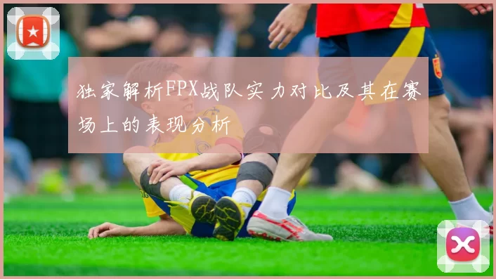 独家解析FPX战队实力对比及其在赛场上的表现分析
