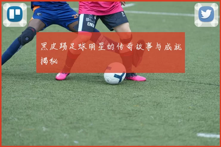 黑皮踢足球明星的传奇故事与成就揭秘