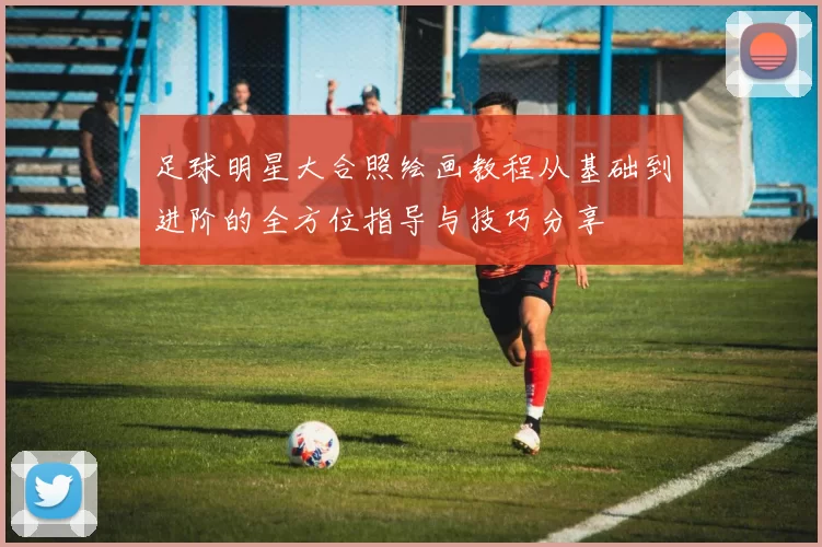足球明星大合照绘画教程从基础到进阶的全方位指导与技巧分享