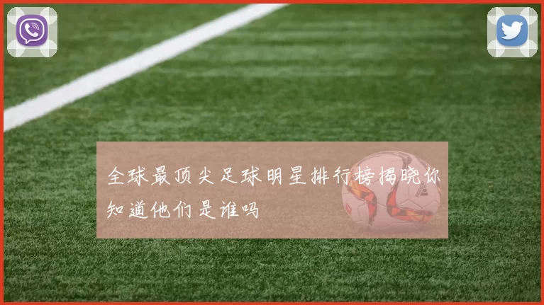 全球最顶尖足球明星排行榜揭晓你知道他们是谁吗