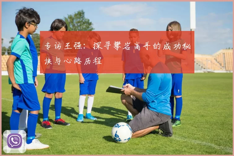 专访王强：探寻攀岩高手的成功秘诀与心路历程