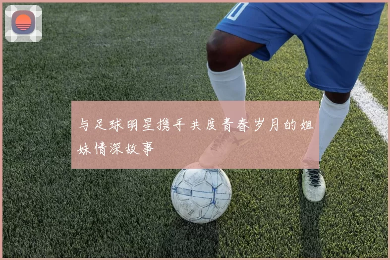 与足球明星携手共度青春岁月的姐妹情深故事