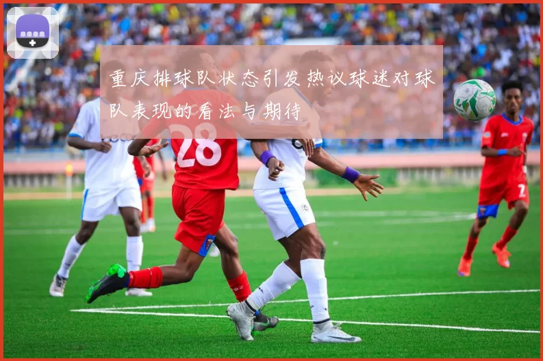 重庆排球队状态引发热议球迷对球队表现的看法与期待