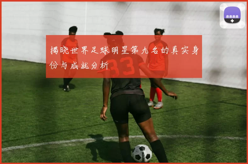 揭晓世界足球明星第九名的真实身份与成就分析