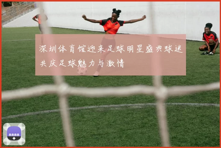 深圳体育馆迎来足球明星盛典球迷共庆足球魅力与激情