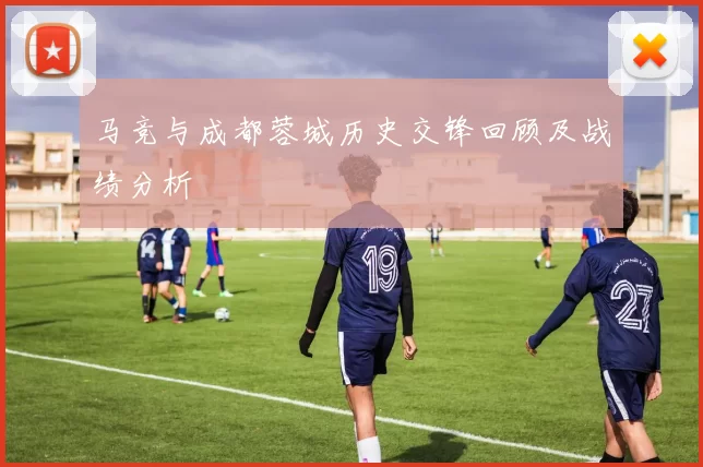 马竞与成都蓉城历史交锋回顾及战绩分析