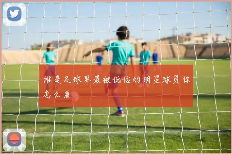 谁是足球界最被低估的明星球员你怎么看