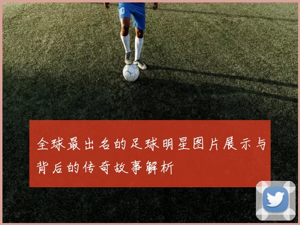 全球最出名的足球明星图片展示与背后的传奇故事解析