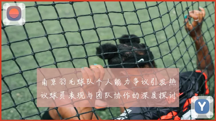 南京羽毛球队个人能力争议引发热议球员表现与团队协作的深度探讨