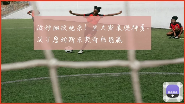 读秒抛投绝杀！里夫斯表现神勇，没了詹姆斯东契奇也能赢