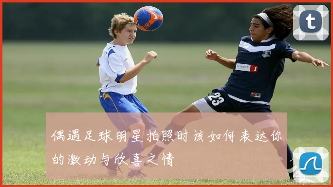 偶遇足球明星拍照时该如何表达你的激动与欣喜之情